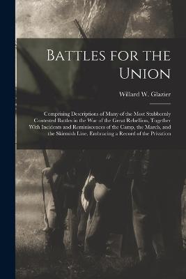 Battles for the Union; Comprising Descriptions of Many of the Most Stubbornly Contested Battles in the war of the Great Rebellion, Together With Incidents and Reminiscences of the Camp, the March, and the Skirmish Line. Embracing a Record of the Privation - Willard W Glazier - cover