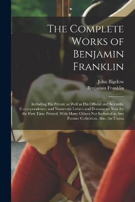 The Complete Works of Benjamin Franklin; Including his Private as Well as his Official and Scientific Correspondence, and Numerous Letters and Documents now for the First Time Printed, With Many Others not Included in any Former Collection, Also, the Unmu - John Bigelow,Benjamin Franklin - cover