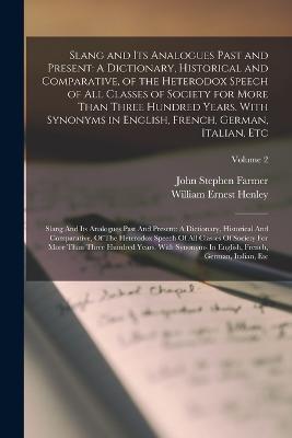 Slang and Its Analogues Past and Present: A Dictionary, Historical and Comparative, of the Heterodox Speech of All Classes of Society for More Than Three Hundred Years. With Synonyms in English, French, German, Italian, Etc: Slang And Its Analogues Past And Present: A Dictionary, Historical And Co - John Stephen Farmer,William Ernest Henley - cover