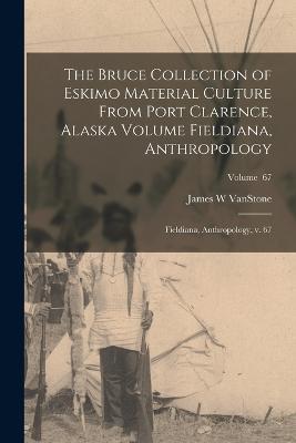 The Bruce Collection of Eskimo Material Culture From Port Clarence, Alaska Volume Fieldiana, Anthropology: Fieldiana, Anthropology, v. 67; Volume 67 - James W Vanstone - cover