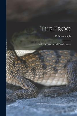 The Frog; its Reproduction and Development - Roberts Rugh - cover