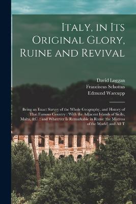 Italy, in its Original Glory, Ruine and Revival: Being an Exact Survey of the Whole Geography, and History of That Famous Country: With the Adjacent Islands of Sicily, Malta, &c.: and Whatever is Remarkable in Rome (the Mistress of the World) and all T - Franciscus Schottus,Edmund Warcupp,David Loggan - cover