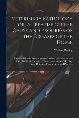 Veterinary Pathology; or, A Treatise on the Cause and Progress of the Diseases of the Horse: Together With the Most Approved Methods of Prevention and Cure. To Which are Added Short Observations of Bleeding, Firing, Roweling, Fomentations, and Poultices - William Ryding - cover