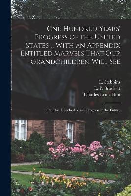 One Hundred Years' Progress of the United States ... With an Appendix Entitled Marvels That our Grandchildren Will see; or, One Hundred Years' Progress in the Future - Charles Louis Flint,Charles Francis McCay,John Clark Merriam - cover