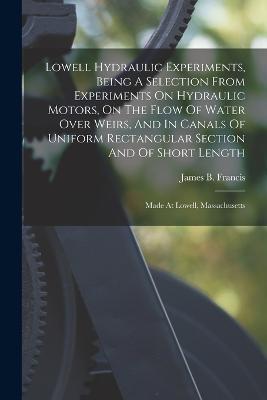 Lowell Hydraulic Experiments, Being A Selection From Experiments On Hydraulic Motors, On The Flow Of Water Over Weirs, And In Canals Of Uniform Rectangular Section And Of Short Length: Made At Lowell, Massachusetts - James B Francis - cover