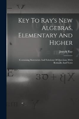 Key To Ray's New Algebras, Elementary And Higher: Containing Statements And Solutions Of Questions With Remarks And Notes - Joseph Ray - cover