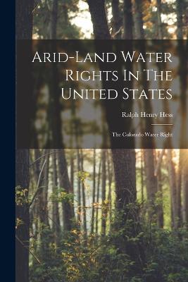 Arid-land Water Rights In The United States: The Colorado Water Right - Ralph Henry Hess - cover
