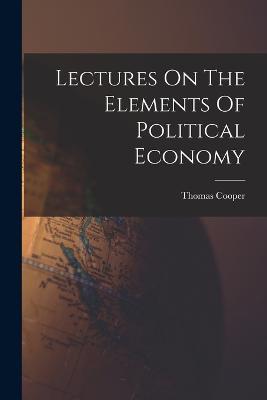 Lectures On The Elements Of Political Economy - Thomas Cooper - cover