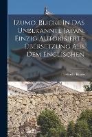 Izumo, Blicke In Das Unbekannte Japan. Einzig Autorisierte UEbersetzung Aus Dem Englischen