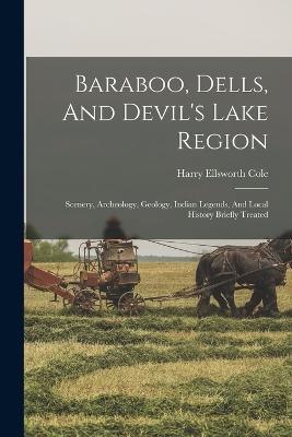 Baraboo, Dells, And Devil's Lake Region: Scenery, Archeology, Geology, Indian Legends, And Local History Briefly Treated - Harry Ellsworth Cole - cover