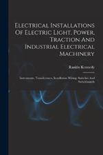 Electrical Installations Of Electric Light, Power, Traction And Industrial Electrical Machinery: Instruments, Transformers, Installation Wiring, Switches And Switchboards