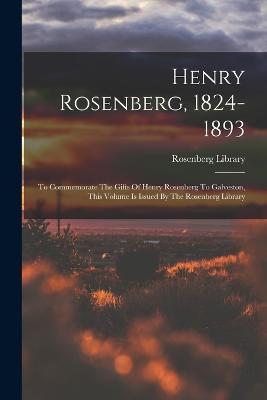 Henry Rosenberg, 1824-1893: To Commemorate The Gifts Of Henry Rosenberg To Galveston, This Volume Is Issued By The Rosenberg Library - Rosenberg Library - cover