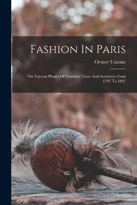 Fashion In Paris: The Various Phases Of Feminine Taste And Aesthetics From 1797 To 1897 - Octave Uzanne - cover