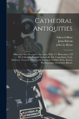 Cathedral Antiquities: Historical And Descriptive Accounts, With 311 Illustrations, Of The Following English Cathedrals. Viz. Canterbury, York, Salisbury, Norwich, Winchester, Lichfield, Oxford, Wells, Exeter, Peterborough, Gloucester, Bristol, - John Britton,Edward Blore - cover