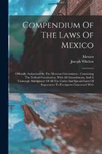 Compendium Of The Laws Of Mexico: Officially Authorized By The Mexican Government: Containing The Federal Constitution, With All Amendments, And A Thorough Abridgment Of All The Codes And Special Laws Of Importance To Foreigners Concerned With