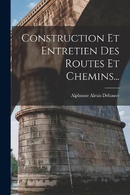 Construction Et Entretien Des Routes Et Chemins... - Alphonse Alexis Debauve - cover
