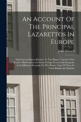 An Account Of The Principal Lazarettos In Europe: With Various Papers Relative To The Plague, Together With Further Observations On Some Foreign Prisons And Hospitals, And Additional Remarks On The Present State Of Those In Great Britain And Ireland, - John Howard - cover