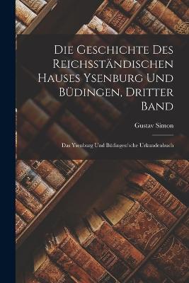 Die Geschichte des reichsstandischen Hauses Ysenburg und Budingen, Dritter Band: Das Ysenburg und Budingen'sche Urkundenbuch - Gustav Simon - cover