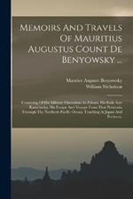 Memoirs And Travels Of Mauritius Augustus Count De Benyowsky ...: Consisting Of His Military Operations In Poland, His Exile Into Kamchatka, His Escape And Voyage From That Peninsula Through The Northern Pacific Ocean, Touching At Japan And Formosa,