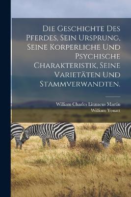 Die Geschichte des Pferdes, sein Ursprung, seine korperliche und psychische Charakteristik, seine Varietäten und Stammverwandten. - William Youatt - cover