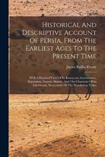 Historical And Descriptive Account Of Persia, From The Earliest Ages To The Present Time: With A Detailed View Of Its Resources, Government, Population, Natural History, And The Character Of Its Inhabitants, Particularly Of The Wandering Tribes