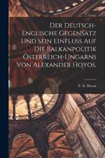 Der deutsch-englische Gegensatz und sein Einfluss auf die Balkanpolitik OEsterreich-Ungarns von Alexander Hoyos.