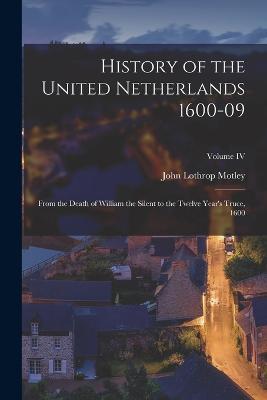 History of the United Netherlands 1600-09: From the Death of William the Silent to the Twelve Year's Truce, 1600; Volume IV - John Lothrop Motley - cover