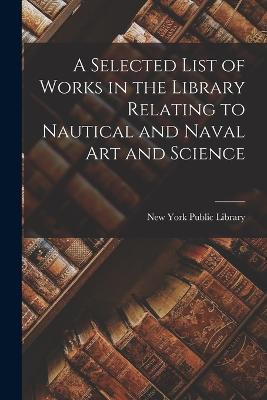 A Selected List of Works in the Library Relating to Nautical and Naval Art and Science - New York Public Library - cover