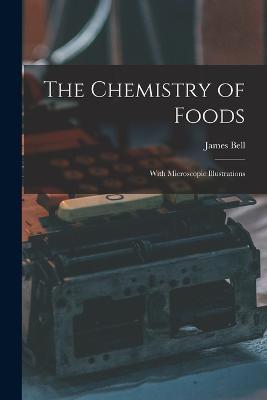 The Chemistry of Foods: With Microscopic Illustrations - James Bell - cover