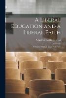 A Liberal Education and a Liberal Faith: A Series of Baccalaureate Addresses - Charles Franklin Thwing - cover