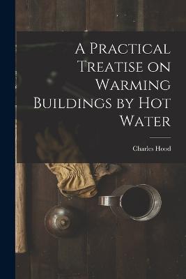 A Practical Treatise on Warming Buildings by Hot Water - Charles Hood - cover