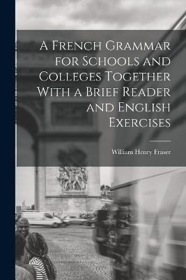 A French Grammar for Schools and Colleges Together With a Brief Reader and English Exercises - William Henry Fraser - cover