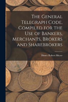 The General Telegraph Code, Compiled for the Use of Bankers, Merchants, Brokers and Sharebrokers - Henry Robert Meyer - cover