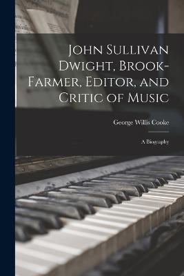 John Sullivan Dwight, Brook-Farmer, Editor, and Critic of Music: A Biography - George Willis Cooke - cover