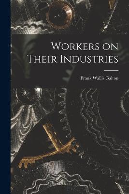 Workers on Their Industries - Frank Wallis Galton - cover
