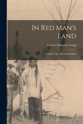 In Red Man's Land: A Study of the American Indian - Francis Ellington Leupp - cover