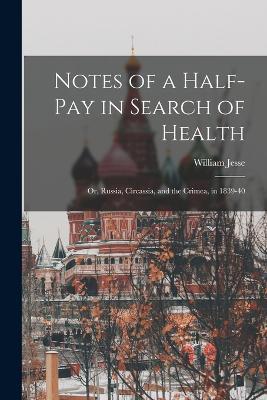 Notes of a Half-Pay in Search of Health: Or, Russia, Circassia, and the Crimea, in 1839-40 - William Jesse - cover