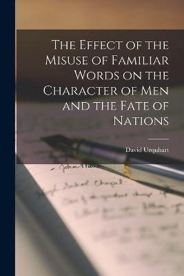 The Effect of the Misuse of Familiar Words on the Character of Men and the Fate of Nations - David Urquhart - cover
