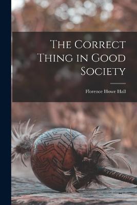 The Correct Thing in Good Society - Florence Howe Hall - cover