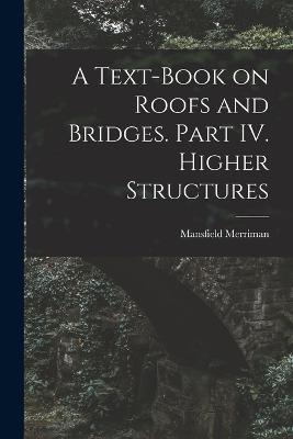 A Text-Book on Roofs and Bridges. Part IV. Higher Structures - Mansfield Merriman - cover