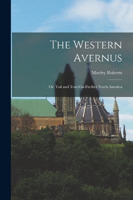 The Western Avernus: Or, Toil and Travel in Further North America - Morley Roberts - cover