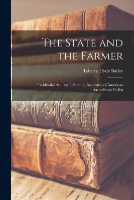 The State and the Farmer: Presidential Address Before the Associatin of American Agricultural Colleg - Liberty Hyde Bailey - cover