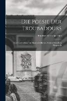 Die Poesie der Troubadours: Nach Gedruckten und Handschriftlichen Werken Derselben Dargestellt