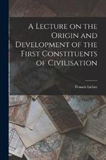 A Lecture on the Origin and Development of the First Constituents of Civilisation