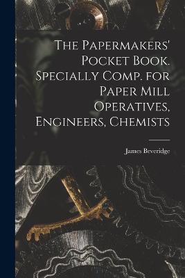 The Papermakers' Pocket Book. Specially Comp. for Paper Mill Operatives, Engineers, Chemists - Beveridge James - cover