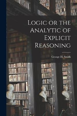 Logic or the Analytic of Explicit Reasoning - George H Smith - cover