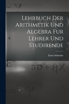 Lehrbuch der Arithmetik und Algebra fur Lehrer und Studirende - Ernst Schroeder - cover