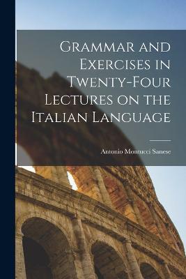 Grammar and Exercises in Twenty-Four Lectures on the Italian Language - Antonio Montucci Sanese - cover