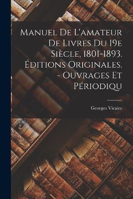 Manuel De L'amateur De Livres Du 19e Siècle, 1801-1893. Éditions Originales. - Ouvrages Et Périodiqu - Georges Vicaire - cover