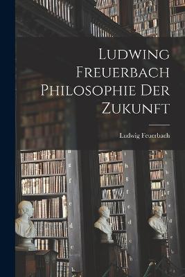 Ludwing Freuerbach Philosophie der Zukunft - Ludwig Feuerbach - cover
